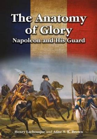 Anatomy Of Glory: Napoleon And His Guard by Henri Lachouque & Anne S.K. Brown