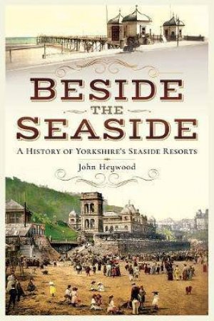 Beside The Seaside: A History Of Yorkshire's Seaside Resorts by John Heywood