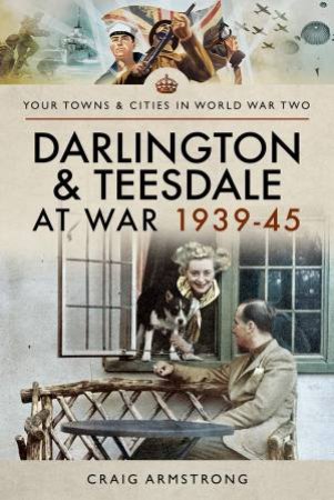 Darlington And Teesdale At War 1939-45 by Craig Armstrong