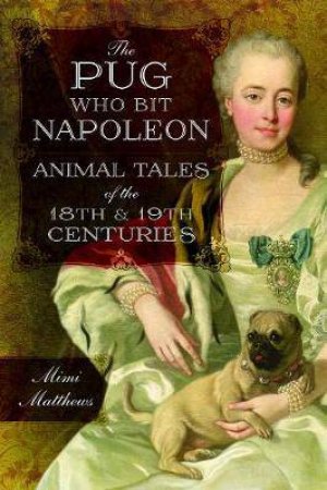 The Pug Who Bit Napoleon: Animal Tales Of The 18th And 19th Centuries by Mimi Matthews