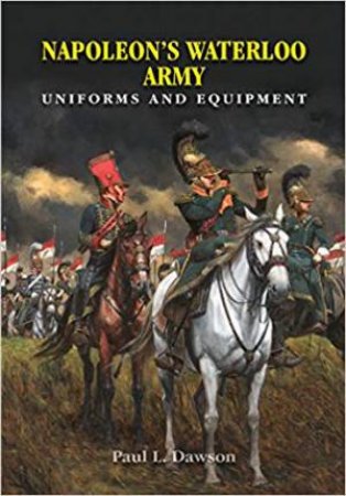 Napoleon's Waterloo Army: Uniforms and Equipment by Paul L Dawson