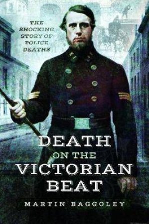 Death On the Victorian Beat: The Shocking Story Of Police Deaths by Martin Baggoley