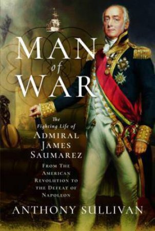 Man Of War: The Fighting Life Of Admiral James Saumarez by Anthony Sullivan