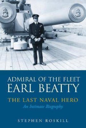 Admiral Of The Fleet Lord Beatty: The Last Naval Hero - An Intimate Biography by Stephen Wentworth Roskill