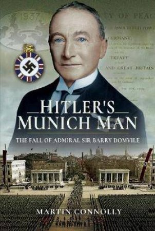 Hitler's Munich Man: The Fall Of Sir Admiral Barry Domvile by Martin Connolly