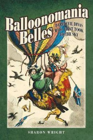 Balloonmania Belles: Daredevil Divas Who First Took To The Sky by Sharon Wright