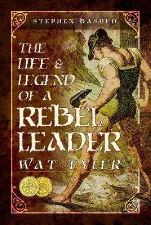 The Life And Legend Of A Rebel Leader: Wat Tyler by Stephen Basdeo