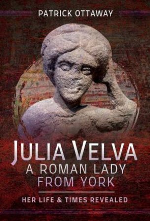 Julia Velva, A Roman Lady From York: Her Life And Times Revealed by Patrick Ottaway