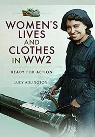 Women's Lives And Clothes In WW2: Ready For Action by Lucy Adlington