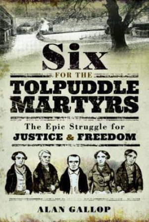 Six For the Tolpuddle Martyrs: The Epic Struggle For Justice And Freedom by Alan Gallop