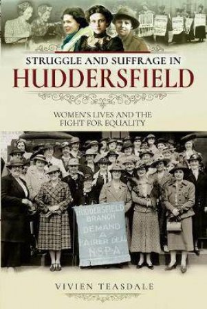 Struggle And Suffrage In Huddersfield: Women's Lives And The Fight For Equality by Vivien Teasdale