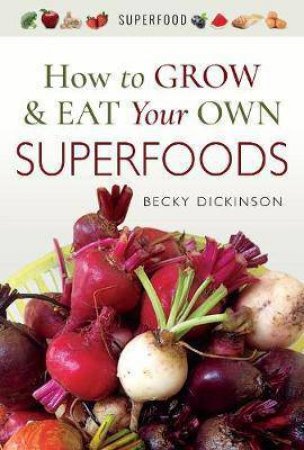 How To Grow And Eat Your Own Superfoods by Becky Dickinson