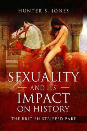 Sexuality And Its Impact On History: The British Stripped Bare by Hunter S. Jones