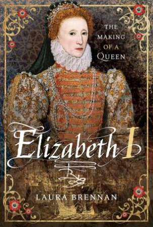 Elizabeth I: The Making Of A Queen by Laura Brennan