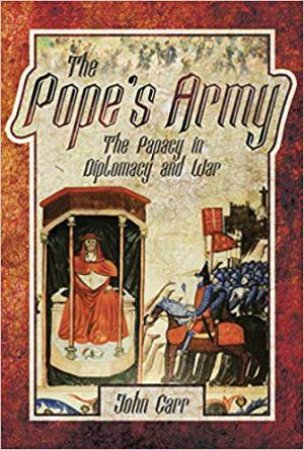 Pope's Army: The Papacy In Diplomacy And War by John Carr