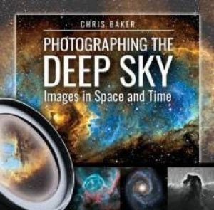 Photographing The Deep Sky: Images In Space And Time by Chris Baker