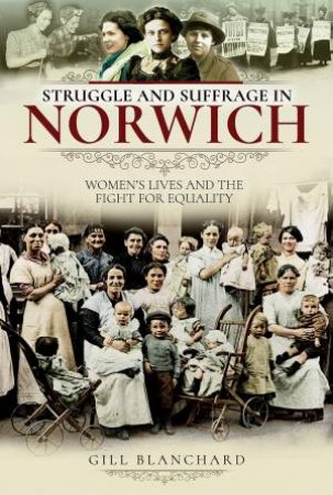 Struggle And Suffrage In Norwich: Women's Lives And The Fight For Equality by Gill Blanchard