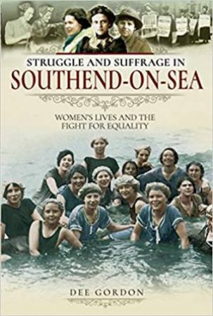 Struggle And Suffrage In Southend-On-Sea: Women's Lives And The Fight For Equality by Dee Gordon