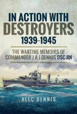 In Action With Destroyers 19391945 The Wartime Memoirs Of Commander J A J Dennis DSC RN