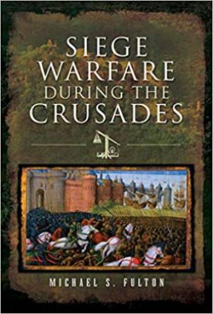 Siege Warfare During The Crusades by Michael S Fulton