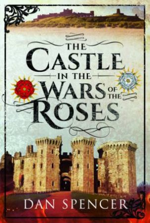 The Castle In The Wars Of The Roses by Dan Spencer