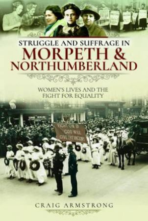 Struggle and Suffrage in Morpeth & Northumberland: Women's Lives and the Fight for Equality by CRAIG ARMSTRONG