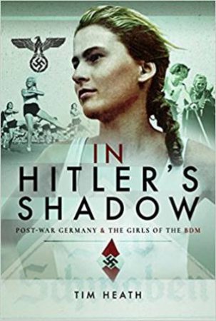 In Hitler's Shadow: Post-War Germany And The Girls Of The BDM by Tim Heath