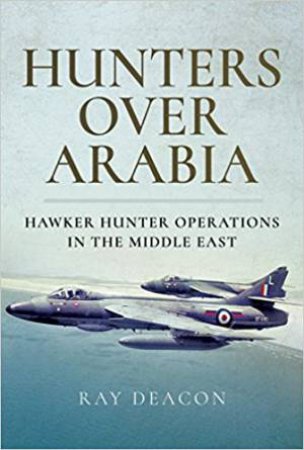 Hunters Over Arabia: Hawker Hunter Operations In The Middle East by Ray Deacon