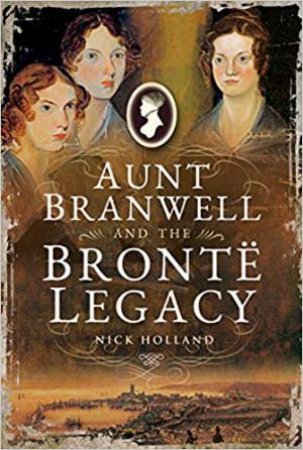 Aunt Branwell And The Bronte Legacy by Nick Holland