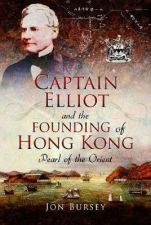 Captain Elliot And The Founding Of Hong Kong: Pearl Of The Orient by Jon Bursey