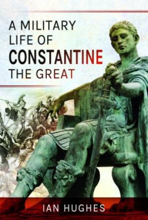 A Military Life Of Constantine The Great by Ian Hughes