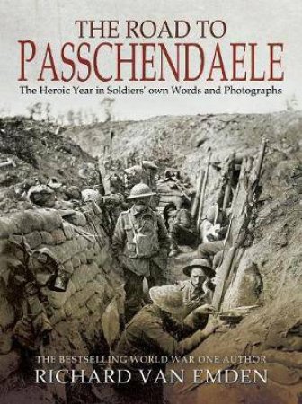 The Road To Passchendaele: The Heroic Year In Soldiers' Own Words And Photographs by Richard van Emden