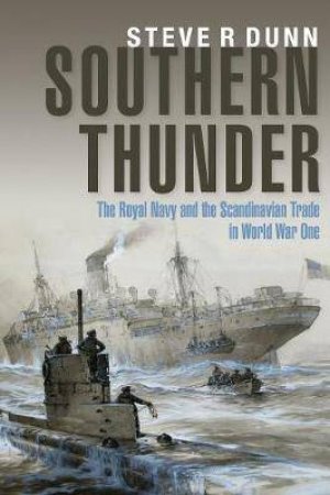 Southern Thunder: The Royal Navy And The Scandinavian Trade In World War One by Steve Dunn