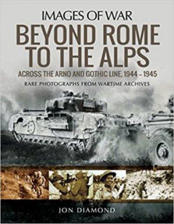 Beyond Rome To The Alps: Across The Arno And Gothic Line, 1944-1945 by Jon Diamond