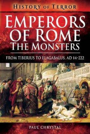 Emperors Of Rome: The Monsters, From Tiberius To Elagabalus, AD 14-222 by Paul Chrystal