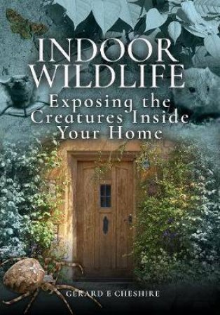 Indoor Wildlife: Exposing The Creatures Inside Your Home by Gerard Cheshire