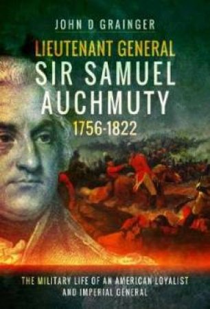 Lieutenant General Sir Samuel Auchmuty 1756-1822: The Military Life Of An American Loyalist And Imperial General by John D. Grainger