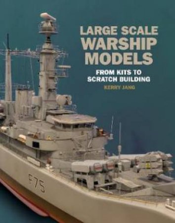 Large Scale Warship Models: From Kits To Scratch Building by Kerry Jang