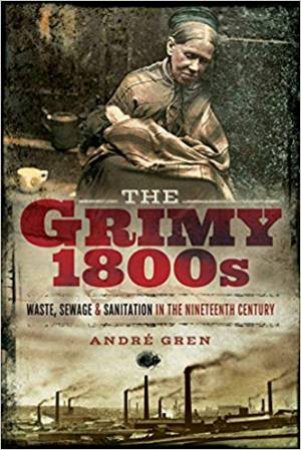 Grimy 1800s: Waste, Sewage And Sanitation In Nineteenth Century Britain by Andre Gren