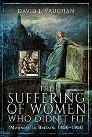 Suffering Of Women Who Didn't Fit: Madness' In Britain, 1450-1950 by David J. Vaughan