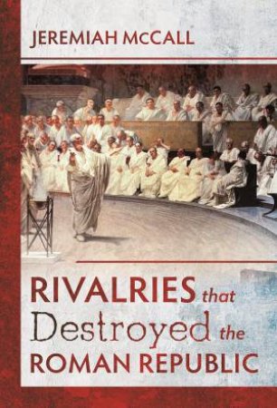 Rivalries That Destroyed The Roman Republic by Jeremiah Mccall