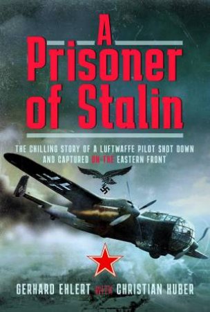 Prisoner Of Stalin: The Chilling Story Of A Luftwaffe Pilot Shot Down And Captured On The Eastern Front by Gerhard Ehlert