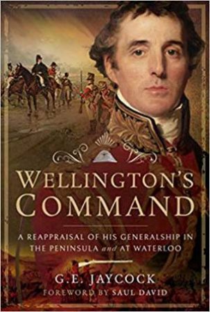 Wellington's Command: A Reappraisal Of His Generalship In The Peninsula And At Waterloo by George E. Jaycock