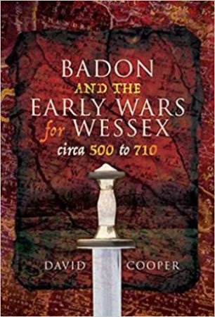 Badon And The Early Wars For Wessex, circa 500 To 710 by David Cooper