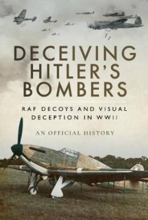 Deceiving Hitler's Bombers: RAF Decoys And Visual Deception In WWII by Various