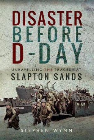 Disaster Before D-Day: Unravelling The Tragedy At Slapton Sands by Stephen Wynn