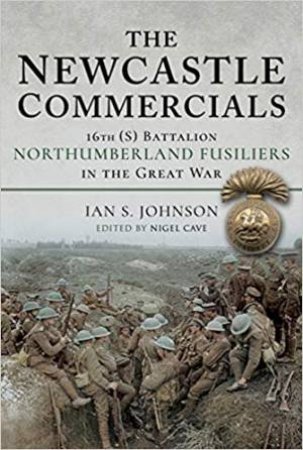 The Newcastle Commercials: 16th (S) Battalion Northumberland Fusiliers In The Great War by Ian S. Johnson & Nigel Cave