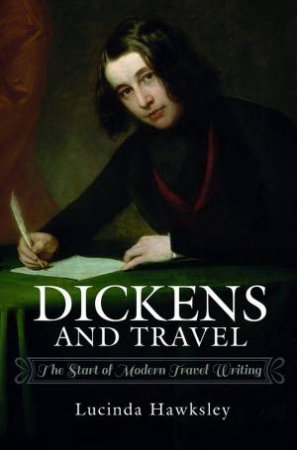 Dickens And Travel: The Start Of Modern Travel Writing by Lucinda Hawksley