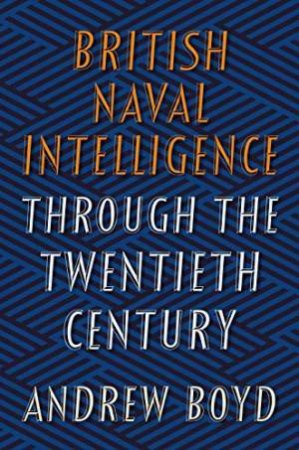 British Naval Intelligence through The Twentieth Century by Andrew Boyd