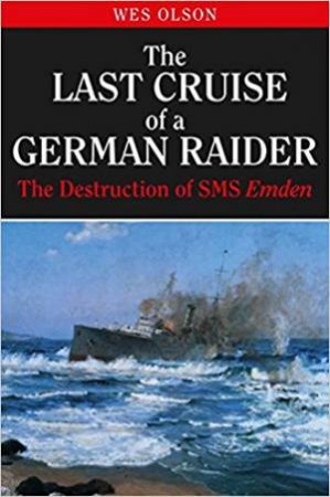 The Last Cruise Of A German Raider: The Destruction Of SMS Emden by Wesley Olson